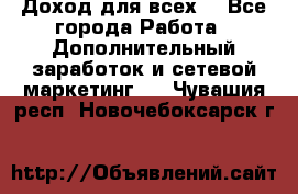 Доход для всех  - Все города Работа » Дополнительный заработок и сетевой маркетинг   . Чувашия респ.,Новочебоксарск г.